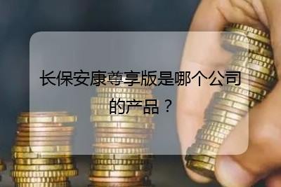 長保安康尊享版是哪個公司的產(chǎn)品?(全文共296字)